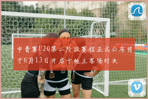 中青赛U20第二阶段赛程正式公布将于6月13日开启十轮主客场对决