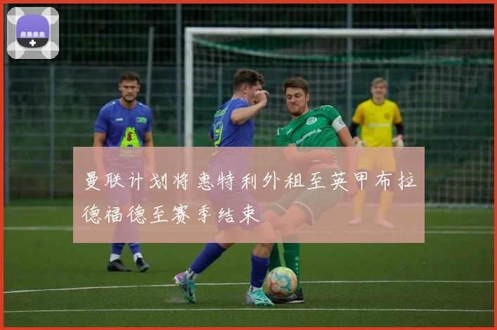 曼联计划将惠特利外租至英甲布拉德福德至赛季结束