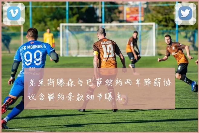 克里斯滕森与巴萨续约两年降薪协议含解约条款细节曝光
