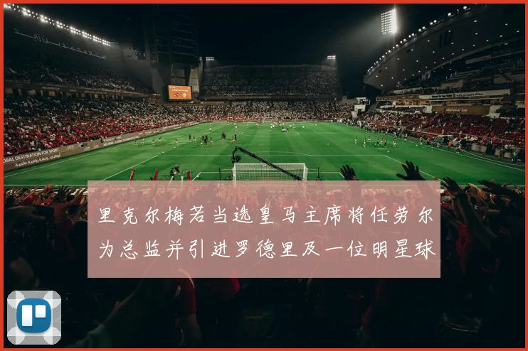 里克尔梅若当选皇马主席将任劳尔为总监并引进罗德里及一位明星球员