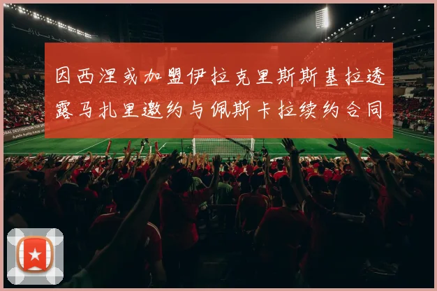 因西涅或加盟伊拉克里斯斯基拉透露马扎里邀约与佩斯卡拉续约合同