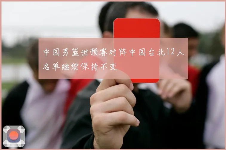 中国男篮世预赛对阵中国台北12人名单继续保持不变