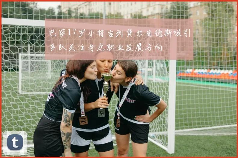 巴萨17岁小将吉列费尔南德斯吸引多队关注考虑职业发展方向