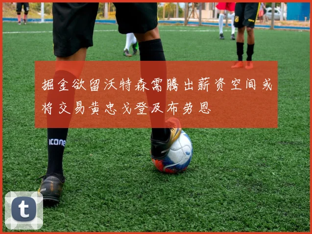 掘金欲留沃特森需腾出薪资空间或将交易黄忠戈登及布劳恩