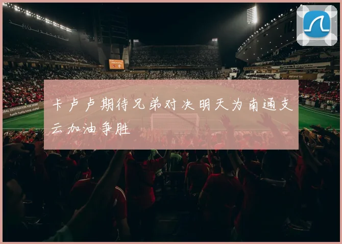 卡卢卢期待兄弟对决明天为南通支云加油争胜