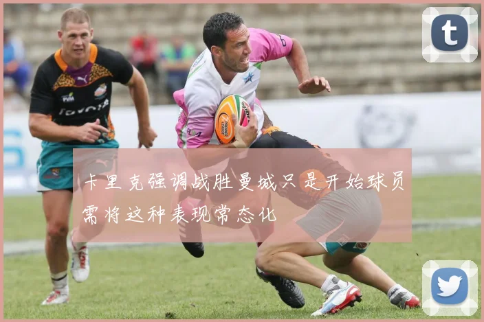 卡里克强调战胜曼城只是开始球员需将这种表现常态化