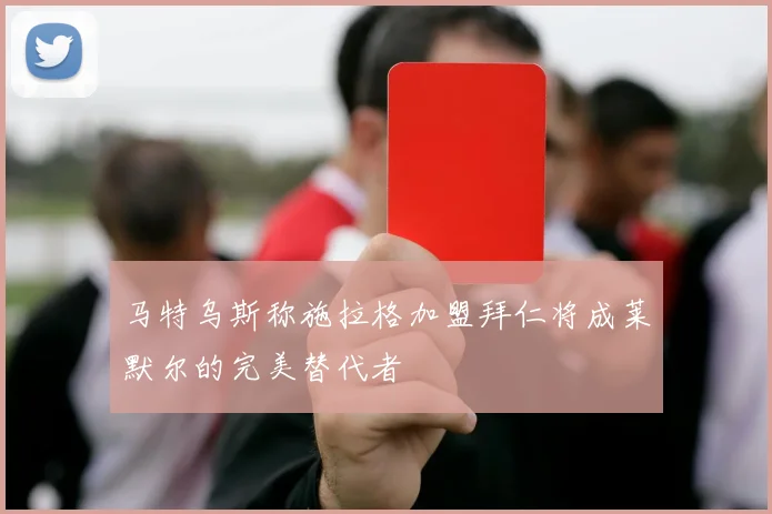 马特乌斯称施拉格加盟拜仁将成莱默尔的完美替代者