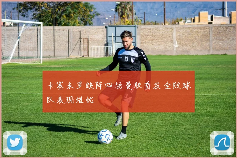 卡塞米罗缺阵四场曼联首发全败球队表现堪忧