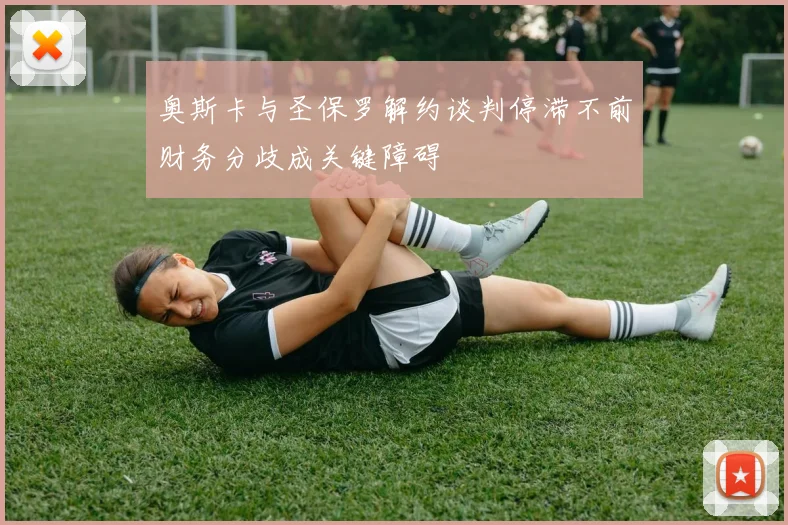 奥斯卡与圣保罗解约谈判停滞不前财务分歧成关键障碍