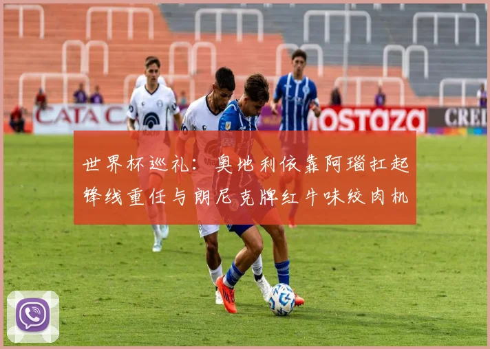 世界杯巡礼：奥地利依靠阿瑙扛起锋线重任与朗尼克牌红牛味绞肉机的故事
