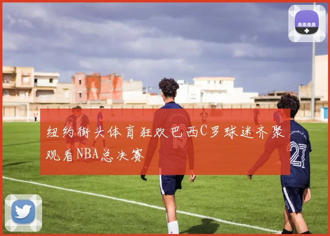 纽约街头体育狂欢巴西C罗球迷齐聚观看NBA总决赛