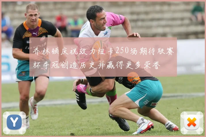 乔林顿庆祝效力纽卡250场期待联赛杯夺冠创造历史并赢得更多荣誉