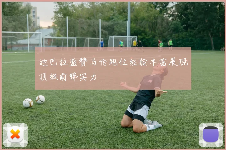 迪巴拉盛赞马伦跑位经验丰富展现顶级前锋实力