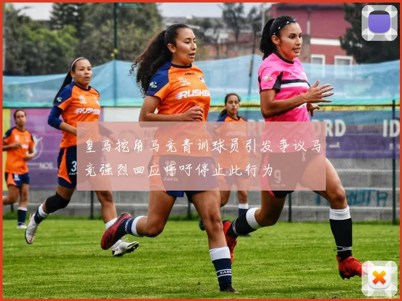 皇马挖角马竞青训球员引发争议马竞强烈回应呼吁停止此行为