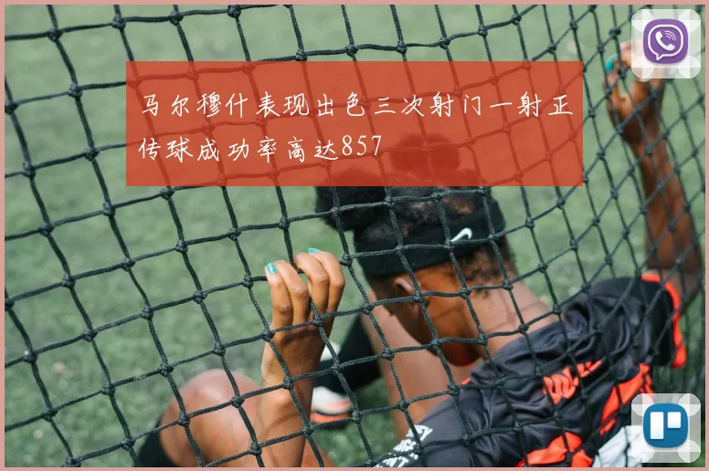马尔穆什表现出色三次射门一射正传球成功率高达857