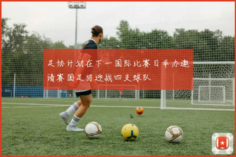 足协计划在下一国际比赛日举办邀请赛国足将迎战四支球队