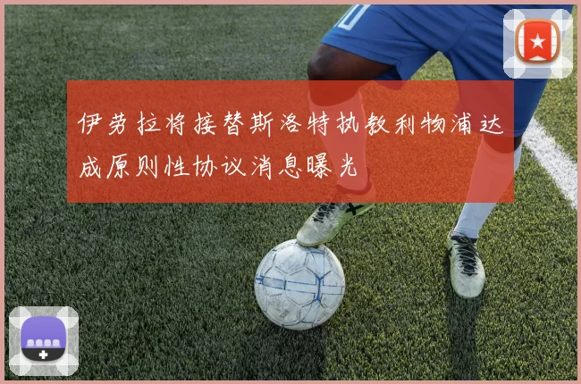 伊劳拉将接替斯洛特执教利物浦达成原则性协议消息曝光