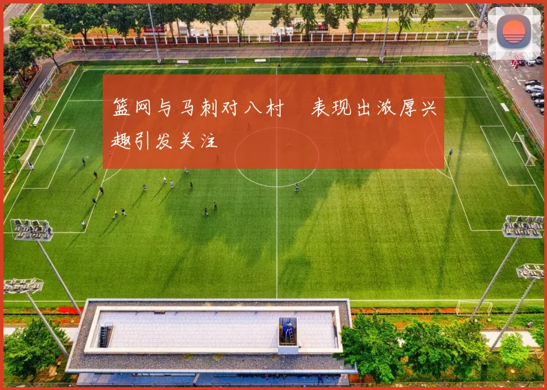 篮网与马刺对八村塁表现出浓厚兴趣引发关注