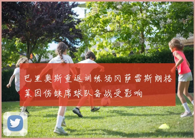 巴里奥斯重返训练场冈萨雷斯朗格莱因伤缺席球队备战受影响