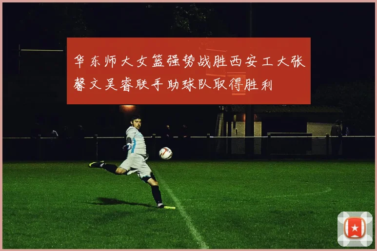 华东师大女篮强势战胜西安工大张馨文吴睿联手助球队取得胜利